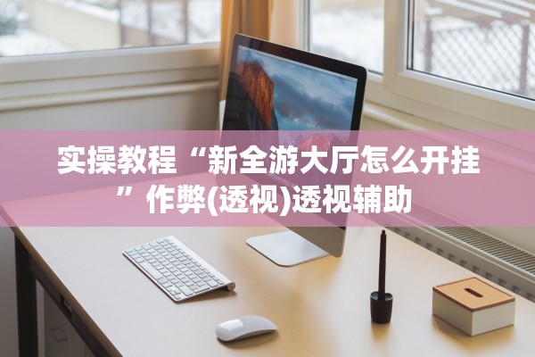 实操教程“新全游大厅怎么开挂”作弊(透视)透视辅助 