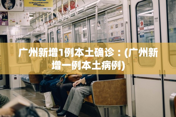 广州新增1例本土确诊︰(广州新增一例本土病例)