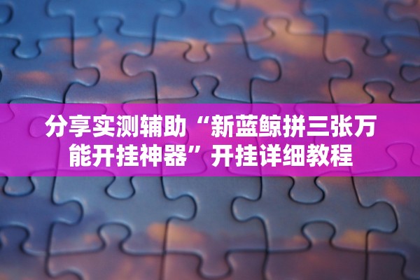 分享实测辅助“新蓝鲸拼三张万能开挂神器”开挂详细教程