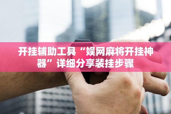 开挂辅助工具“娱网麻将开挂神器	”详细分享装挂步骤