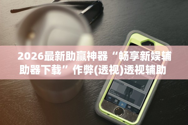 2026最新助赢神器“畅享新娱辅助器下载	”作弊(透视)透视辅助 