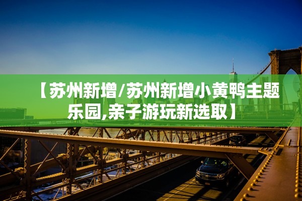 【苏州新增/苏州新增小黄鸭主题乐园,亲子游玩新选取】 【苏州新增/苏州新增小黄鸭主题乐园,亲子游玩新选取】