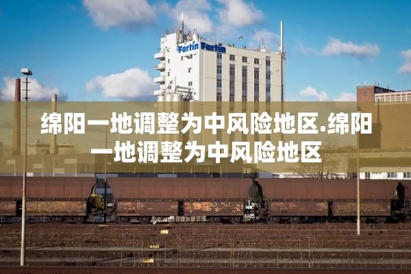 绵阳一地调整为中风险地区.绵阳一地调整为中风险地区