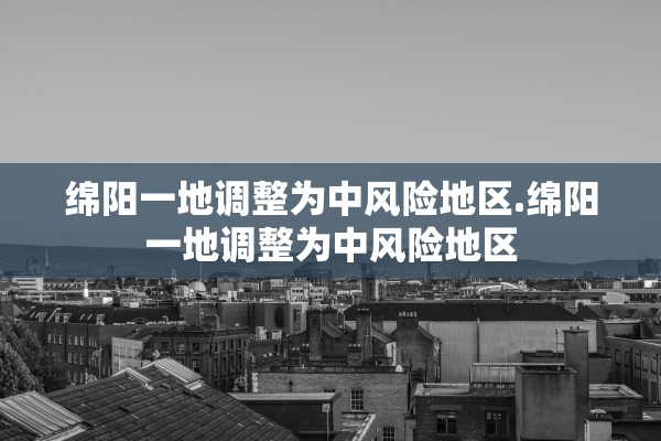 绵阳一地调整为中风险地区.绵阳一地调整为中风险地区