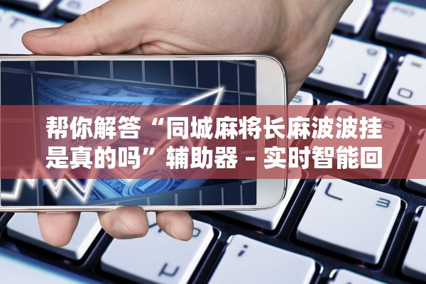 帮你解答“同城麻将长麻波波挂是真的吗”辅助器 – 实时智能回复