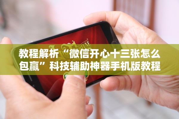 教程解析“微信开心十三张怎么包赢”科技辅助神器手机版教程