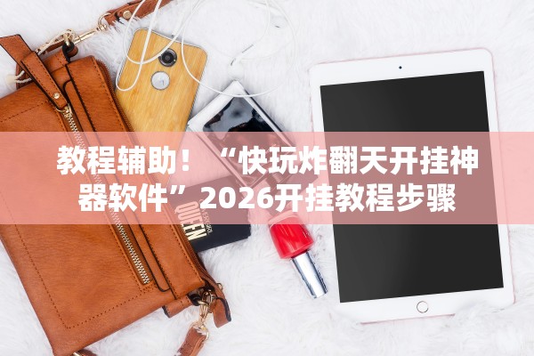 教程辅助！“快玩炸翻天开挂神器软件	”2026开挂教程步骤