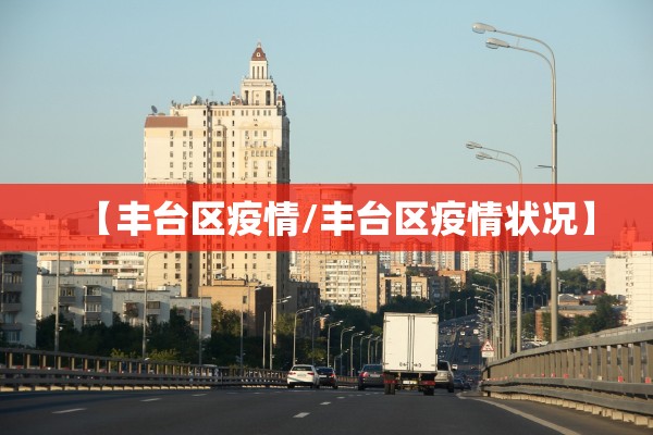 【丰台区疫情/丰台区疫情状况】