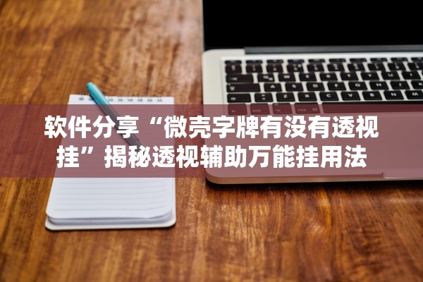 软件分享“微壳字牌有没有透视挂”揭秘透视辅助万能挂用法