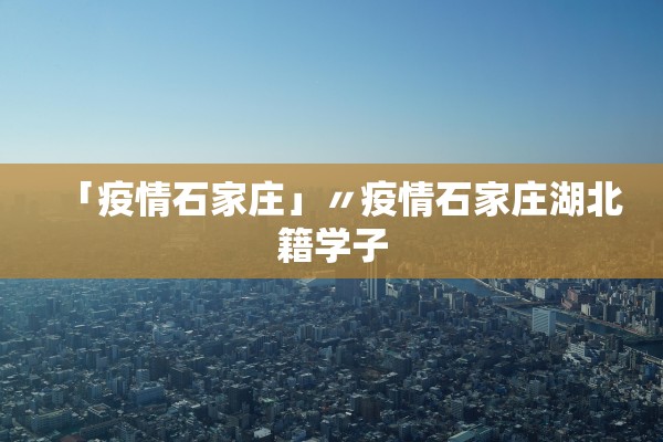 「疫情石家庄」〃疫情石家庄湖北籍学子