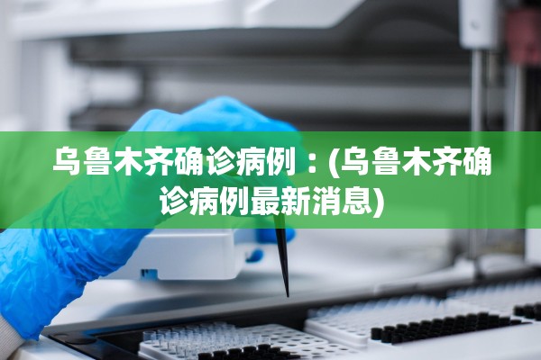 乌鲁木齐确诊病例︰(乌鲁木齐确诊病例最新消息)