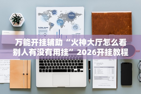 万能开挂辅助“火神大厅怎么看别人有没有用挂	”2026开挂教程步骤