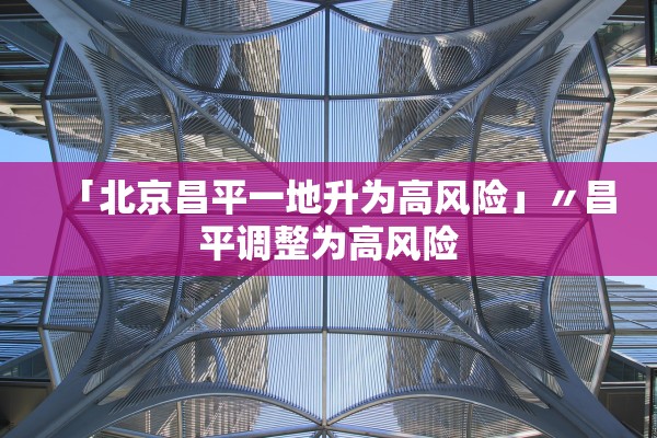 「北京昌平一地升为高风险」〃昌平调整为高风险 「北京昌平一地升为高风险」〃昌平调整为高风险