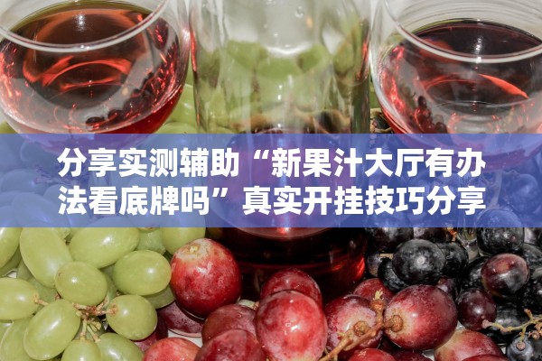 分享实测辅助“新果汁大厅有办法看底牌吗”真实开挂技巧分享