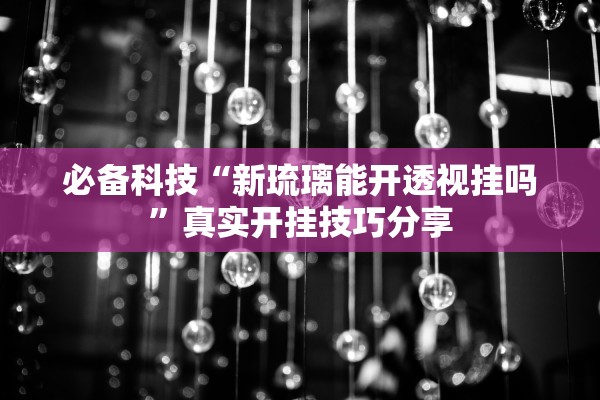 必备科技“新琉璃能开透视挂吗”真实开挂技巧分享