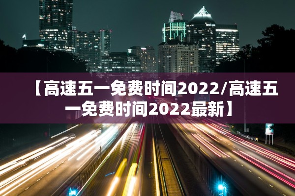 【高速五一免费时间2022/高速五一免费时间2022最新】