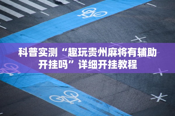 科普实测“趣玩贵州麻将有辅助开挂吗”详细开挂教程