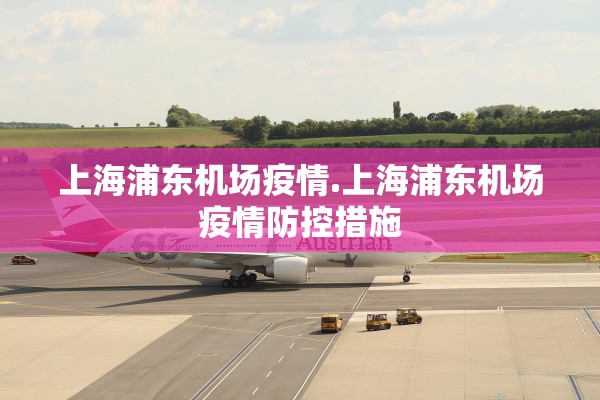 上海浦东机场疫情.上海浦东机场疫情防控措施 上海浦东机场疫情.上海浦东机场疫情防控措施