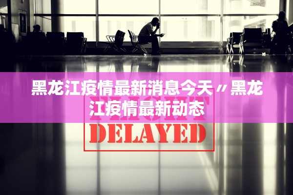 黑龙江疫情最新消息今天〃黑龙江疫情最新动态