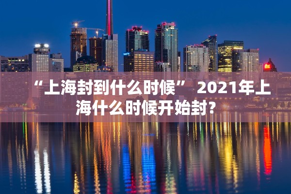 “上海封到什么时候	” 2021年上海什么时候开始封？