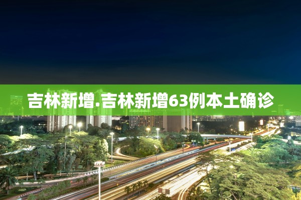 吉林新增.吉林新增63例本土确诊
