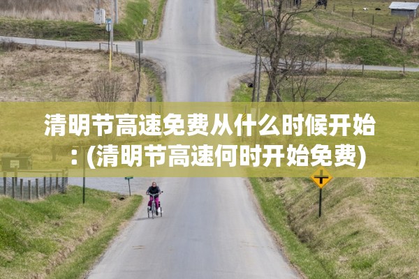 清明节高速免费从什么时候开始︰(清明节高速何时开始免费)