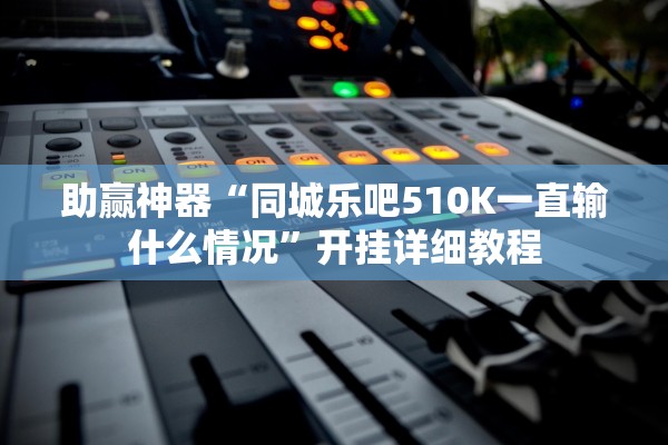 助赢神器“同城乐吧510K一直输什么情况	”开挂详细教程