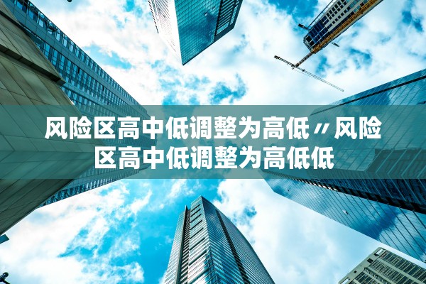 风险区高中低调整为高低〃风险区高中低调整为高低低