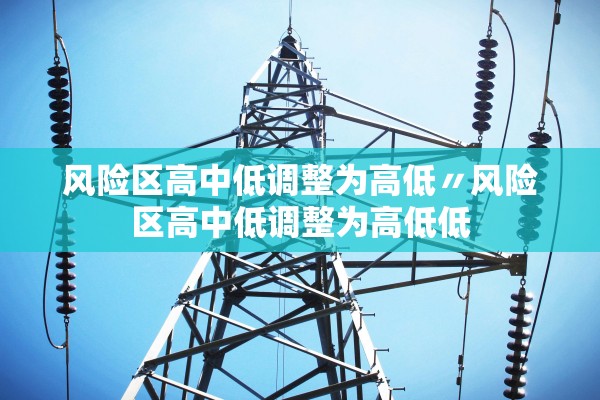 风险区高中低调整为高低〃风险区高中低调整为高低低