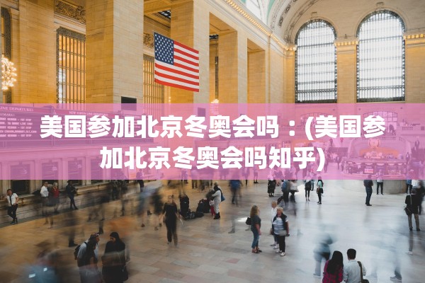 美国参加北京冬奥会吗︰(美国参加北京冬奥会吗知乎)