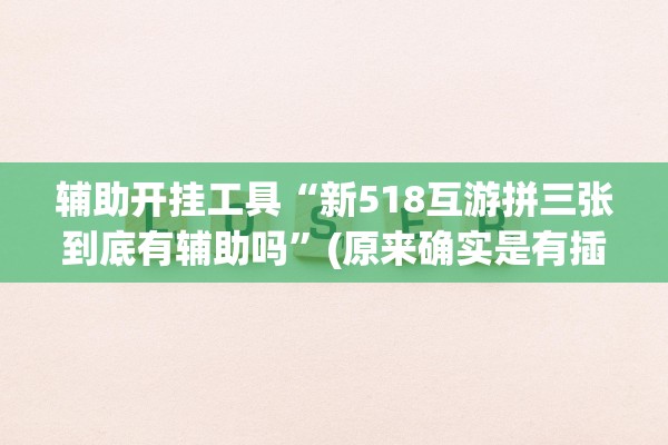 辅助开挂工具“新518互游拼三张到底有辅助吗”(原来确实是有插件)
