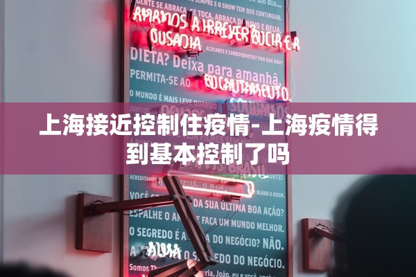 上海接近控制住疫情-上海疫情得到基本控制了吗