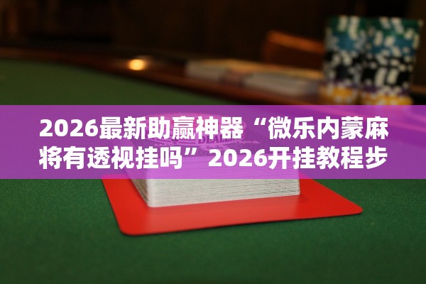 2026最新助赢神器“微乐内蒙麻将有透视挂吗	”2026开挂教程步骤