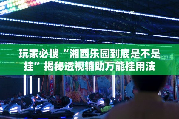 玩家必搜“湘西乐园到底是不是挂”揭秘透视辅助万能挂用法