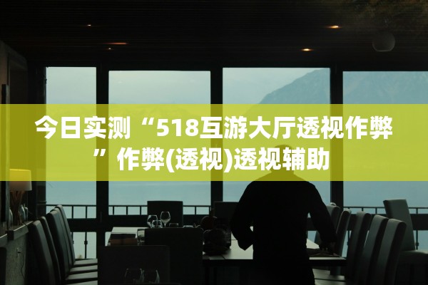 今日实测“518互游大厅透视作弊”作弊(透视)透视辅助 