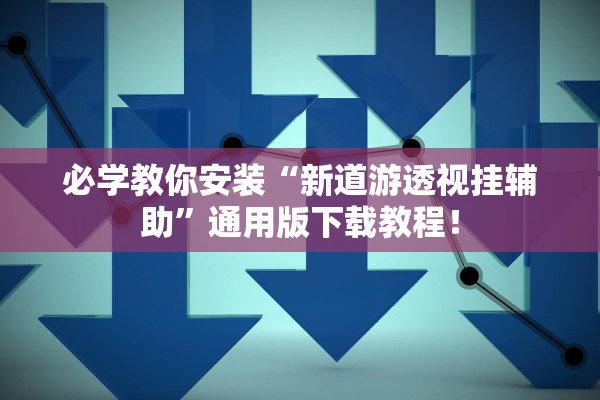 必学教你安装“新道游透视挂辅助	”通用版下载教程！