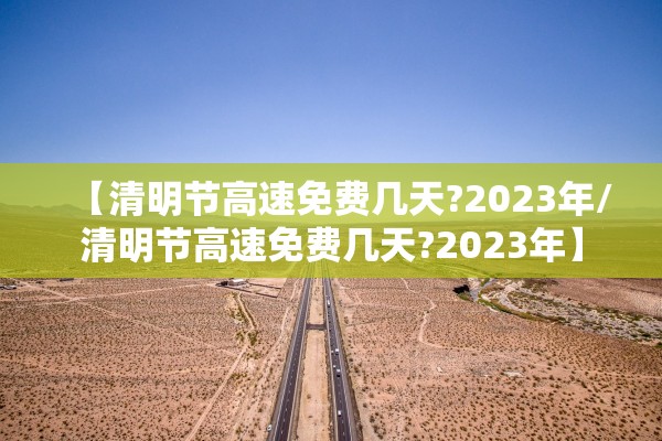 【清明节高速免费几天?2023年/清明节高速免费几天?2023年】