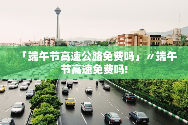 「端午节高速公路免费吗」〃端午节高速免费吗!
