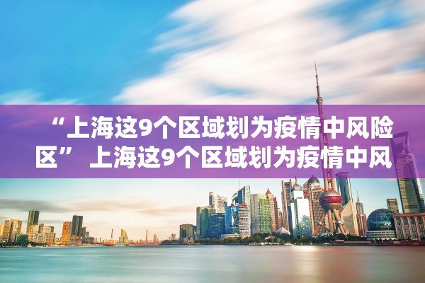“上海这9个区域划为疫情中风险区” 上海这9个区域划为疫情中风险区了吗？