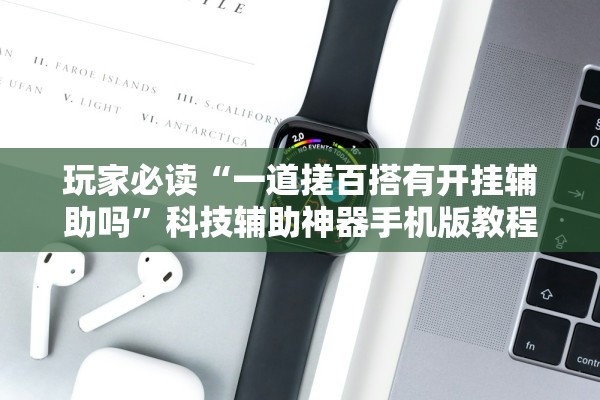 玩家必读“一道搓百搭有开挂辅助吗	”科技辅助神器手机版教程
