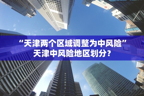 “天津两个区域调整为中风险	” 天津中风险地区划分？
