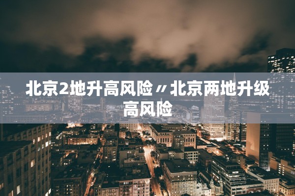 北京2地升高风险〃北京两地升级高风险