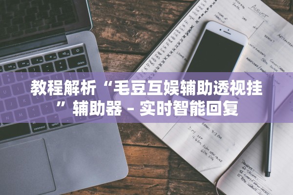 教程解析“毛豆互娱辅助透视挂”辅助器 – 实时智能回复