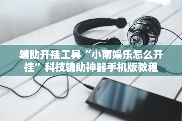辅助开挂工具“小南娱乐怎么开挂”科技辅助神器手机版教程