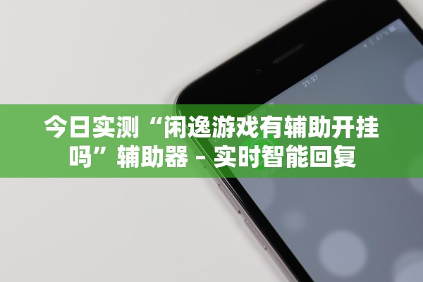 今日实测“闲逸游戏有辅助开挂吗”辅助器 – 实时智能回复
