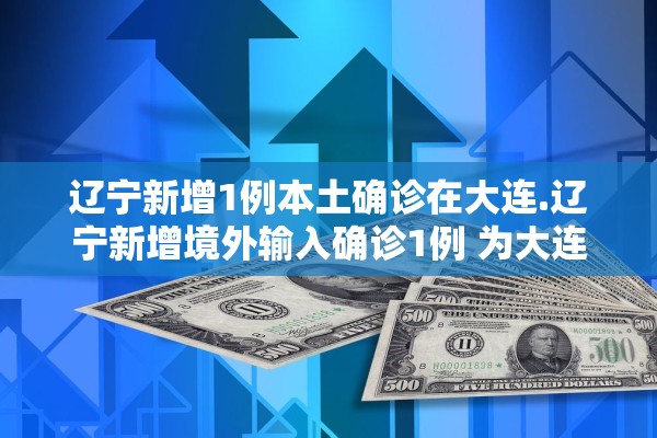 辽宁新增1例本土确诊在大连.辽宁新增境外输入确诊1例 为大连报告