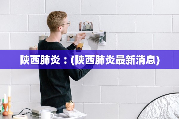 陕西肺炎︰(陕西肺炎最新消息)