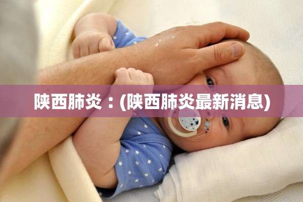 陕西肺炎︰(陕西肺炎最新消息)
