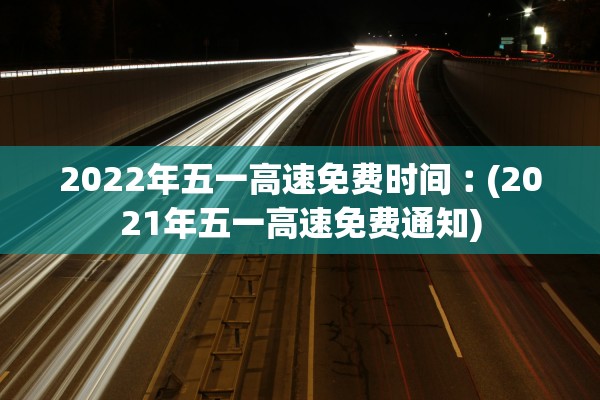 2022年五一高速免费时间︰(2021年五一高速免费通知)