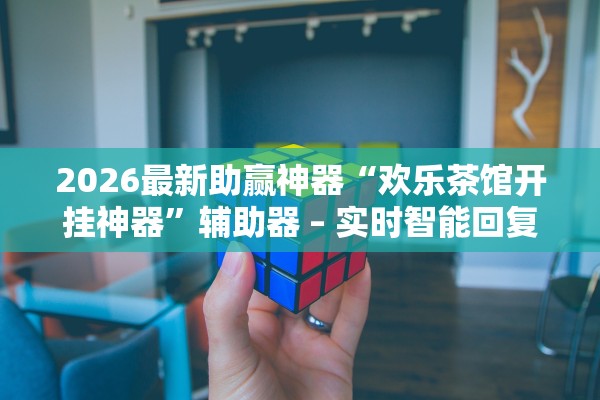 2026最新助赢神器“欢乐茶馆开挂神器”辅助器 – 实时智能回复